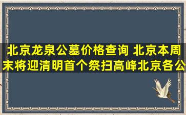 北京龙泉公墓价格查询 北京本周末将迎清明首个祭扫高峰北京各公墓周边部分道路采取临时交通管制